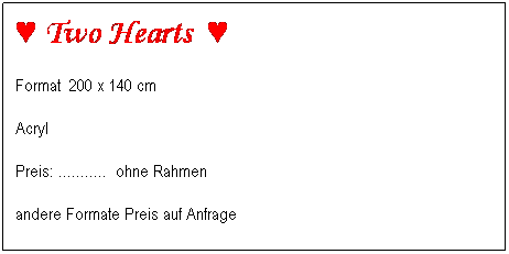 Textfeld: ♥ Two Hearts  ♥
Format  200 x 140 cm        
Acryl
Preis: ...........  ohne Rahmen                                                    
andere Formate Preis auf Anfrage
